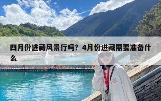 四月份進藏風景行嗎？4月份進藏需要準備什么