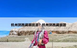 杭州到西藏跟團(tuán)游？杭州到西藏旅游