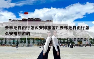 去林芝自由行怎么安排旅游？去林芝自由行怎么安排旅游的