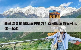 西藏適合情侶旅游的地方？西藏旅游情侶可以住一起么