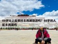 60歲以上能跟團去西藏旅游嗎？60歲的人能去西藏嗎