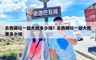 去西藏玩一趟大概多少錢？去西藏玩一趟大概要多少錢