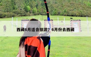 西藏6月適合旅游？6月份去西藏