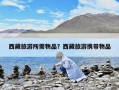 西藏旅游所需物品？西藏旅游攜帶物品