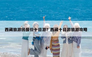 西藏旅游團報價十日游？西藏十日游旅游攻略