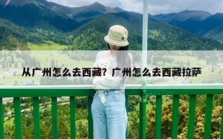 從廣州怎么去西藏？廣州怎么去西藏拉薩