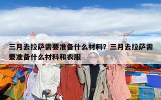 三月去拉薩需要準備什么材料？三月去拉薩需要準備什么材料和衣服