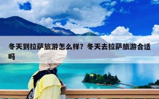 冬天到拉薩旅游怎么樣？冬天去拉薩旅游合適嗎