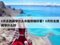 6月去西藏穿什么衣服照相好看？6月份去西藏穿什么好