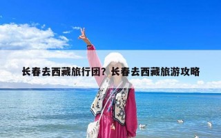 長春去西藏旅行團？長春去西藏旅游攻略