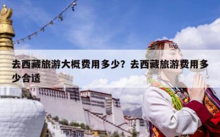 去西藏旅游大概費用多少？去西藏旅游費用多少合適