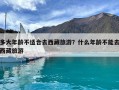 多大年齡不適合去西藏旅游？什么年齡不能去西藏旅游