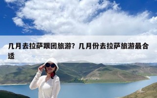 幾月去拉薩跟團(tuán)旅游？幾月份去拉薩旅游最合適