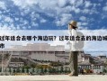 過(guò)年適合去哪個(gè)海邊玩？過(guò)年適合去的海邊城市