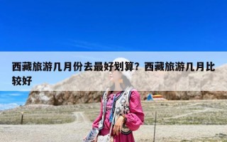 西藏旅游幾月份去最好劃算？西藏旅游幾月比較好