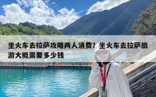 坐火車去拉薩攻略兩人消費？坐火車去拉薩旅游大概需要多少錢