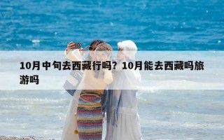 10月中旬去西藏行嗎？10月能去西藏嗎旅游嗎