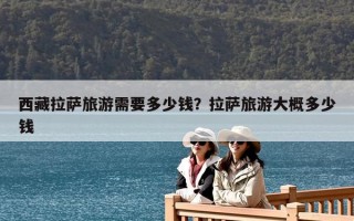 西藏拉薩旅游需要多少錢(qián)？拉薩旅游大概多少錢(qián)