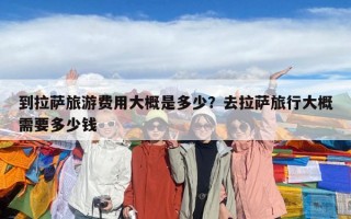 到拉薩旅游費用大概是多少？去拉薩旅行大概需要多少錢