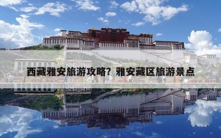 西藏雅安旅游攻略？雅安藏區旅游景點