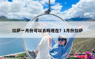 拉薩一月份可以去嗎現在？1月份拉薩