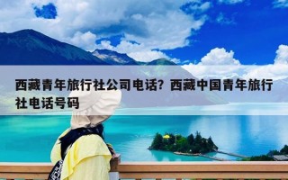 西藏青年旅行社公司電話？西藏中國青年旅行社電話號碼