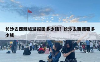 長沙去西藏旅游報團多少錢？長沙去西藏要多少錢