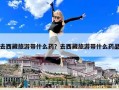 去西藏旅游帶什么藥？去西藏旅游帶什么藥品