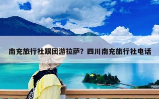 南充旅行社跟團游拉薩？四川南充旅行社電話