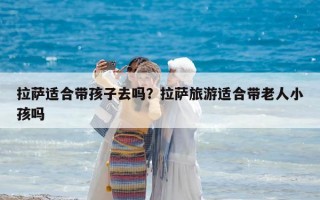 拉薩適合帶孩子去嗎？拉薩旅游適合帶老人小孩嗎