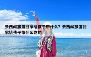 去西藏旅游回家給孩子帶什么？去西藏旅游回家給孩子帶什么吃的