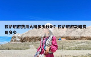 拉薩旅游費用大概多少錢啊？拉薩旅游攻略費用多少