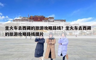 坐火車去西藏的旅游攻略路線？坐火車去西藏的旅游攻略路線圖片