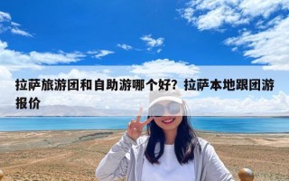 拉薩旅游團和自助游哪個好？拉薩本地跟團游報價