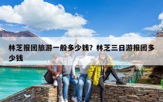 林芝報團旅游一般多少錢？林芝三日游報團多少錢