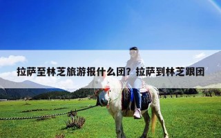 拉薩至林芝旅游報什么團(tuán)？拉薩到林芝跟團(tuán)