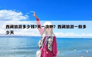 西藏旅游多少錢7天一次啊？西藏旅游一般多少天