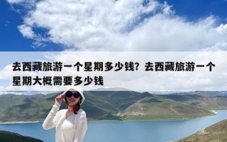 去西藏旅游一個星期多少錢？去西藏旅游一個星期大概需要多少錢