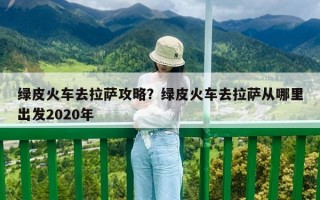 綠皮火車去拉薩攻略？綠皮火車去拉薩從哪里出發2020年