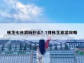 林芝七日游玩什么？7月林芝旅游攻略