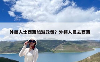 外籍人士西藏旅游政策？外籍人員去西藏