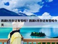 西藏6月份還有雪嗎？西藏6月份還有雪嗎今天