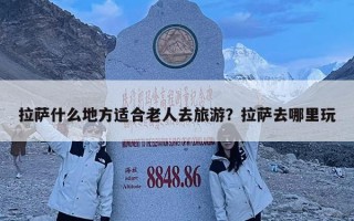 拉薩什么地方適合老人去旅游？拉薩去哪里玩