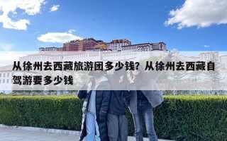 從徐州去西藏旅游團多少錢？從徐州去西藏自駕游要多少錢