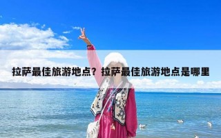 拉薩最佳旅游地點(diǎn)？拉薩最佳旅游地點(diǎn)是哪里