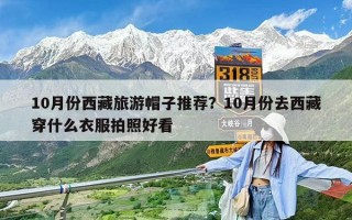 10月份西藏旅游帽子推薦？10月份去西藏穿什么衣服拍照好看