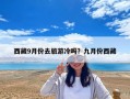 西藏9月份去旅游冷嗎？九月份西藏