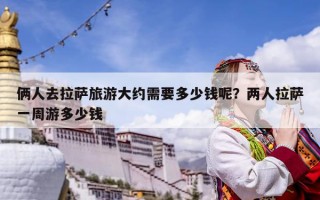 倆人去拉薩旅游大約需要多少錢呢？兩人拉薩一周游多少錢