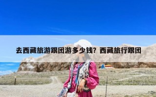 去西藏旅游跟團(tuán)游多少錢？西藏旅行跟團(tuán)