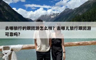 去哪旅行的跟團游怎么樣？去哪兒旅行跟團游可靠嗎?